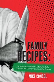 Family Recipes : A Novel about Italian Culture, Catholic Guilt and the Culinary Crime of the Century cover image