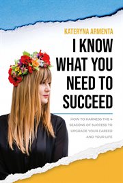 I know what you need to succeed : how to harness the 4 seasons of success to upgrade your career and your life cover image