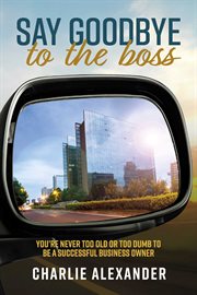 Say Goodbye to the Boss : You're never too old or too dumb to be a successful business owner cover image