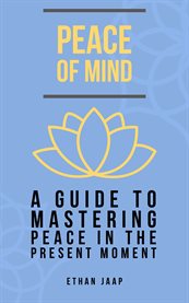 Peace of Mind : A Guide to Mastering Peace in the Present Moment cover image
