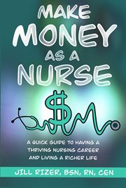 Make money as a nurse : A Quick Guide to Having a Thriving Nursing Career and Living a Richer Life cover image