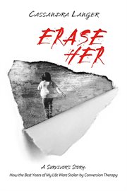 Erase her : A Survivor's Story: How the Best Years of My Life Were Stolen by Conversion Therapy cover image