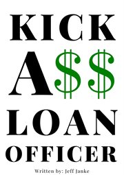 Kick A$$ Loan Officer : Become The Best By Kicking Ass! cover image
