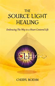 The source light healing : Embracing The Way to a Heart Centered Life cover image