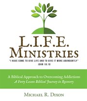 L.I.F.E. ministries : a biblical approach to overcoming addictions : a forty lesson Biblical journey in recovery cover image
