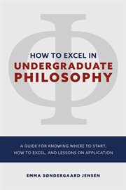 How to excel in undergraduate philosophy : A GUIDE FOR KNOWING WHERE TO START, HOW TO EXCEL, AND LESSONS ON APPLICATION cover image