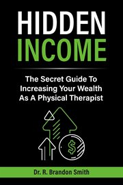 Hidden income : The Secret Guide To Increasing Your Wealth As A Physical Therapist cover image