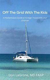 Off the grid with the kids : A Pediatricians Guide to Foreign Travel with your Children cover image