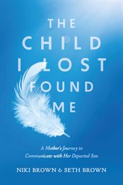 The child i lost found me : A Mother's Journey to Communicate with Her Departed Son cover image