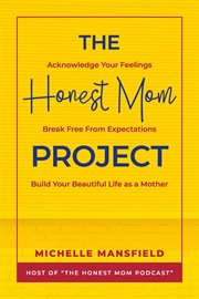 The honest mom project : Acknowledge Your Feelings, Break Free from Expectations, Build Your Beautiful Life as a Mother cover image