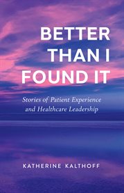 Better than i found it : Stories of Patient Experience and Healthcare Leadership cover image