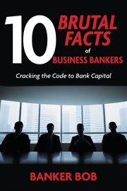 10 brutal facts of business bankers : Cracking the Code to Bank Capital cover image