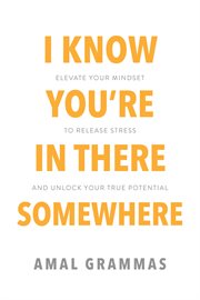 I Know You're in There Somewhere : Elevate Your Mindset to Release Stress and Unlock Your True Potential cover image