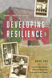 Developing resilience : Secrets, Sex Abuse, and the Quest for Love and Inner Peace cover image