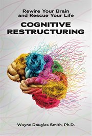 Cognitive restructuring : Rewire Your Brain and Rescue Your Life cover image