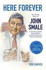 Here forever : the timeless impact of John Smale on Procter & Gamble, General Motors, and the purpose and practice of business cover image