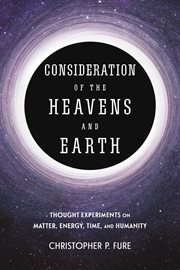 Consideration of the Heavens & Earth : thought experiments on matter, energy, time, and humanity cover image