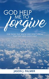 God help me to forgive : For Those That Know And Don't Know That They Need God's Help cover image