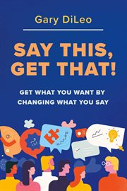 Say this, get that! : Get What You Want by Changing What You Say cover image