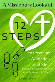 A missionary looks at 12 steps to overcome addiction and sin : Healing our broken relationships with Christ and with others cover image