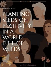Positivity Pays: Planting Seeds of Positivity in a World Full of Weeds : Planting Seeds of Positivity in a World Full of Weeds cover image