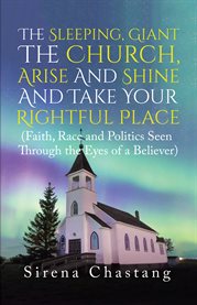 The sleeping, giant the church, arise and shine and take your rightful place : (Faith, Race and Politics Seen Through the Eyes of a Believer) cover image