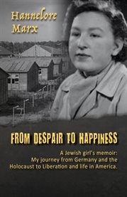 From despair to happiness: a Jewish girl's memoir : my journey from Germany and the Holocaust to liberation and life in America cover image