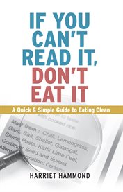 If you can't read it, don't eat it. A Quick & Simple Guide to Eating Clean cover image