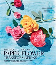 The exquisite book of paper flower transformations : playing with size, shape, and color to create spectacular paper arrangements cover image