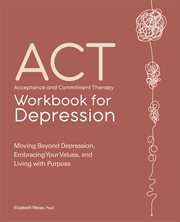 Acceptance and commitment therapy workbook for depression : moving beyond depression, embracing your values, and living with purpose cover image