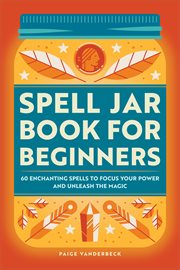 Spell Jar Book for Beginners : 60 Enchanting Spells to Focus Your Power and Unleash the Magic cover image