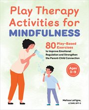 Play Therapy Activities for Mindfulness : 80 Play-Based Exercises to Improve Emotional Regulation and Strengthen the Parent-Child Connection cover image