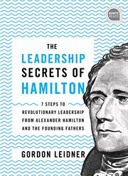 The leadership secrets of hamilton. 7 Steps to Revolutionary Leadership from Alexander Hamilton and the Founding Fathers cover image