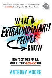 What extraordinary people know : how to cut the busy B.S. and live your kick-ass life cover image