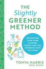 The slightly greener method : detoxifying your home is easier, faster, and less expensive than you think cover image
