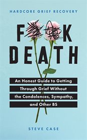 F**k death. An Honest Guide to Getting through Grief without the Condolences, Sympathy, and Other BS cover image