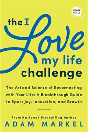 The I love my life challenge : the art & science of reconnecting with your life : a breakthrough guide to spark joy, innovation, and growth cover image
