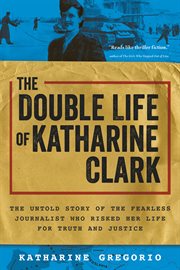 The double life of Katharine Clark : the untold story of the fearless journalist who risked her life for truth and justice cover image