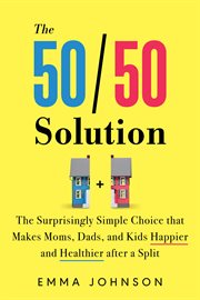 The 50/50 Solution : The Surprisingly Simple Choice that Makes Moms, Dads, and Kids Happier and Healthier after a Split cover image