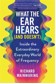 What the ear hears (and doesn't) : Inside the Extraordinary Everyday World of Frequency cover image