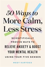 50 ways to more calm, less stress : scientifically proven ways to relieve anxiety & boost your mental health using your five senses