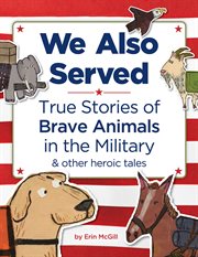 We Also Served : True Stories of Brave Animals in the Military and Other Heroic Tales cover image