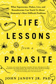 Life Lessons From a Parasite : What Tapeworms, Flukes, Lice, and Roundworms Can Teach Us About Humanity's Most Difficult Problems cover image