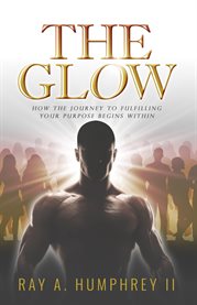 The glow. How the Journey to Fulfilling Your Purpose Begins Within cover image