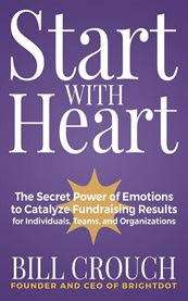 Start with heart : the secret power of emotions to catalyze fundraising results for individuals, teams, and organizations cover image