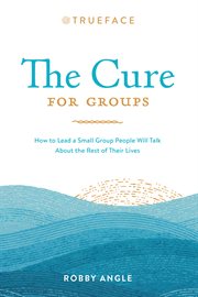 The cure for groups. How to Lead a Small Group People Will Talk About the Rest of Their Lives cover image
