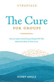The cure for groups. How to Lead a Small Group People Will Talk About the Rest of Their Lives cover image