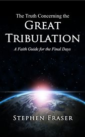 The truth concerning the great tribulation. A Faith Guide for the Final Days cover image