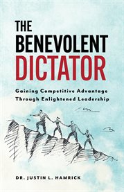 The benevolent dictator. Gaining Competitive Advantage Through Enlightened Leadership cover image