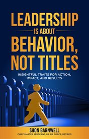 Leadership is about behavior, not titles : insightful traits for action, impact, and results cover image